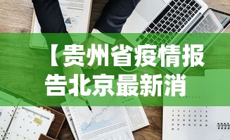 【贵州省疫情报告北京最新消息,贵州省疫情防控相关文件】 【贵州省疫情报告北京最新消息,贵州省疫情防控相关文件】