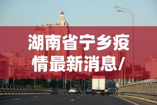 湖南省宁乡疫情最新消息/湖南省疫情2020情况通报表