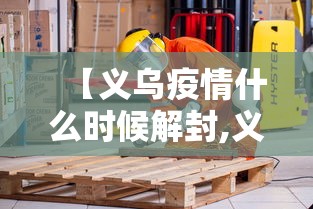 【义乌疫情什么时候解封,义乌最新通知】 【义乌疫情什么时候解封,义乌最新通知】