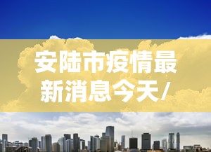 安陆市疫情最新消息今天/安陆市属于哪个市 安陆市疫情最新消息今天/安陆市属于哪个市