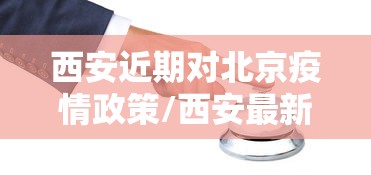 西安近期对北京疫情政策/西安最新政策动态 西安近期对北京疫情政策/西安最新政策动态