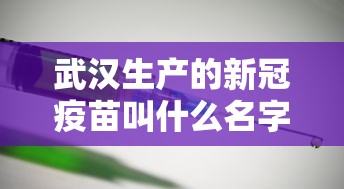 武汉生产的新冠疫苗叫什么名字:武汉新型冠状病毒疫苗 武汉生产的新冠疫苗叫什么名字:武汉新型冠状病毒疫苗