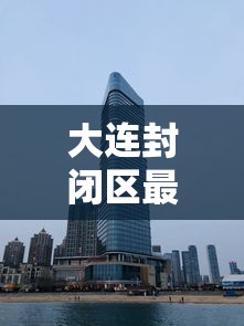 大连封闭区最新消息（大连封闭区最新消息今天）