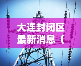 大连封闭区最新消息（大连封闭区最新消息今天）