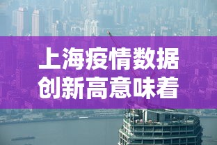 上海疫情数据创新高意味着什么?/2022年上海疫情问题