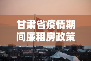 甘肃省疫情期间廉租房政策/甘肃省疫情期间学校房租减免政策 甘肃省疫情期间廉租房政策/甘肃省疫情期间学校房租减免政策