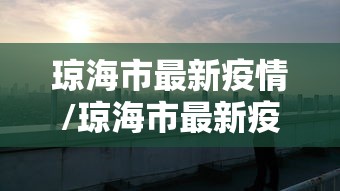 琼海市最新疫情/琼海市最新疫情情况 琼海市最新疫情/琼海市最新疫情情况