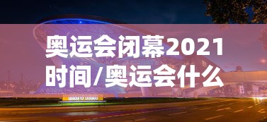 奥运会闭幕2021时间/奥运会什么时候结束 奥运会闭幕2021时间/奥运会什么时候结束