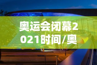 奥运会闭幕2021时间/奥运会什么时候结束 奥运会闭幕2021时间/奥运会什么时候结束