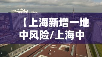 【上海新增一地中风险/上海中心城区最新预警】 【上海新增一地中风险/上海中心城区最新预警】