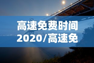 高速免费时间2020/高速免费时间2020春节到什么时候结束 高速免费时间2020/高速免费时间2020春节到什么时候结束
