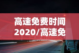 高速免费时间2020/高速免费时间2020春节到什么时候结束 高速免费时间2020/高速免费时间2020春节到什么时候结束