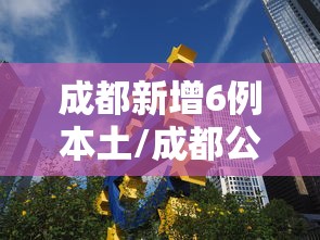 成都新增6例本土/成都公布6例新冠确诊详情