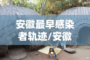 安徽最早感染者轨迹/安徽通报一例初筛阳性人员 安徽最早感染者轨迹/安徽通报一例初筛阳性人员