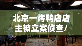 北京一烤鸭店店主被立案侦查/北京烤鸭一o