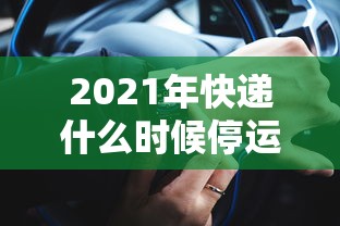 2021年快递什么时候停运:快递什么时候停止2024