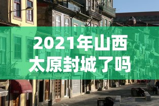 2021年山西太原封城了吗:2021年山西太原封城了吗现在 2021年山西太原封城了吗:2021年山西太原封城了吗现在