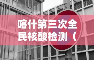 喀什第三次全民核酸检测(喀什第三次全民核酸检测通知) 喀什第三次全民核酸检测(喀什第三次全民核酸检测通知)
