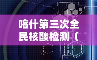 喀什第三次全民核酸检测(喀什第三次全民核酸检测通知) 喀什第三次全民核酸检测(喀什第三次全民核酸检测通知)