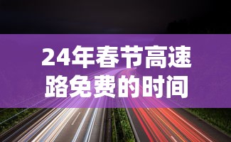 24年春节高速路免费的时间/方得人心的意思