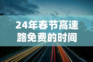 24年春节高速路免费的时间/方得人心的意思