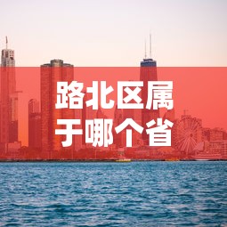 路北区属于哪个省哪个市（路北区是哪个城市）