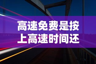 高速免费是按上高速时间还是下高速时间/高速免费 是上高速开始还是下高速计时 高速免费是按上高速时间还是下高速时间/高速免费 是上高速开始还是下高速计时