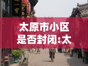 太原市小区是否封闭:太原市小区是否封闭了 太原市小区是否封闭:太原市小区是否封闭了