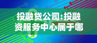 投融贷公司:投融资服务中心属于哪个单位 投融贷公司:投融资服务中心属于哪个单位
