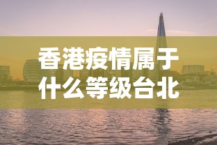 香港疫情属于什么等级台北地区/香港疫情严重吗 香港疫情属于什么等级台北地区/香港疫情严重吗