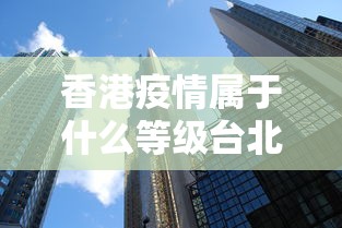 香港疫情属于什么等级台北地区/香港疫情严重吗 香港疫情属于什么等级台北地区/香港疫情严重吗