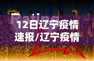 12日辽宁疫情速报/辽宁疫情今日最新消息