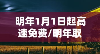 明年1月1日起高速免费/明年取消高速公路收费是真的吗 明年1月1日起高速免费/明年取消高速公路收费是真的吗