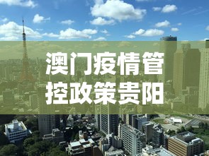 澳门疫情管控政策贵阳最新/澳门疫情管控政策贵阳最新规定