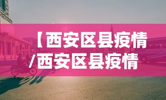 【西安区县疫情/西安区县疫情防控电话】