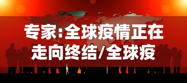 专家:全球疫情正在走向终结/全球疫情是否终结 专家:全球疫情正在走向终结/全球疫情是否终结