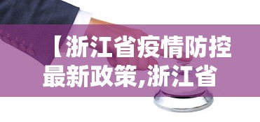【浙江省疫情防控最新政策,浙江省疫情防控最新政策通知】 【浙江省疫情防控最新政策,浙江省疫情防控最新政策通知】