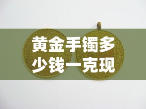 黄金手镯多少钱一克现在/黄金手镯多少钱一克现在价格