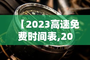 【2023高速免费时间表,2023高速免费时间表最新公布】 【2023高速免费时间表,2023高速免费时间表最新公布】