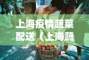 上海疫情蔬菜配送(上海蔬菜配送app) 上海疫情蔬菜配送(上海蔬菜配送app)