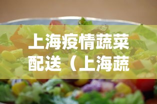 上海疫情蔬菜配送(上海蔬菜配送app) 上海疫情蔬菜配送(上海蔬菜配送app)