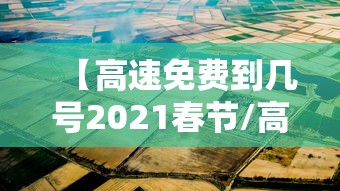 【高速免费到几号2021春节/高速费春节免费时间2024】