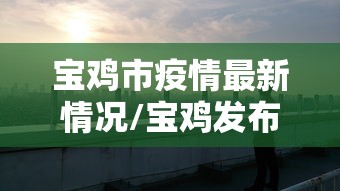 宝鸡市疫情最新情况/宝鸡发布 宝鸡市疫情最新情况/宝鸡发布