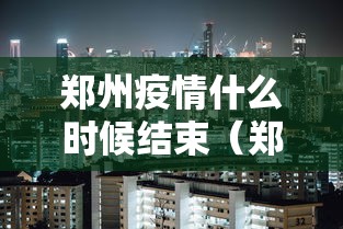 郑州疫情什么时候结束(郑州新冠疫情是哪一年结束封控) 郑州疫情什么时候结束(郑州新冠疫情是哪一年结束封控)