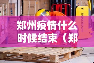 郑州疫情什么时候结束(郑州新冠疫情是哪一年结束封控) 郑州疫情什么时候结束(郑州新冠疫情是哪一年结束封控)