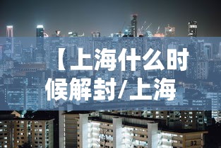 【上海什么时候解封/上海疫情封控几月解封】
