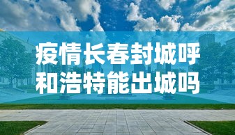 疫情长春封城呼和浩特能出城吗/长春市到呼和浩特不走高速
