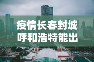 疫情长春封城呼和浩特能出城吗/长春市到呼和浩特不走高速