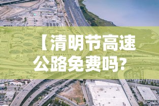 【清明节高速公路免费吗?/清明节高速公路免费吗?2022】