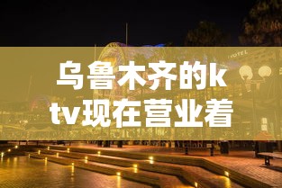 乌鲁木齐的ktv现在营业着没有:乌鲁木齐ktv夜场介绍